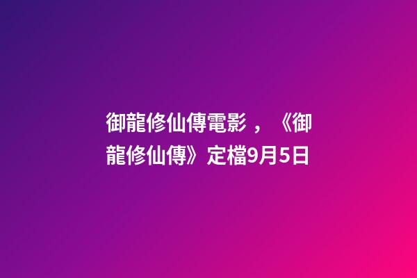 御龍修仙傳電影，《御龍修仙傳》定檔9月5日